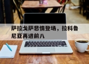 爱游戏APP-关于萨拉戈萨悲情登场，拉科鲁尼亚再进前八的信息