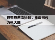爱游戏在线-权敬原两次进球，重庆当代力帆大胜
