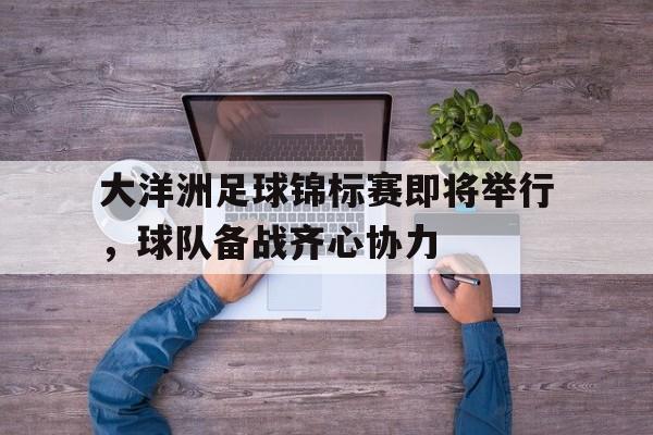 关于大洋洲足球锦标赛即将举行，球队备战齐心协力的信息