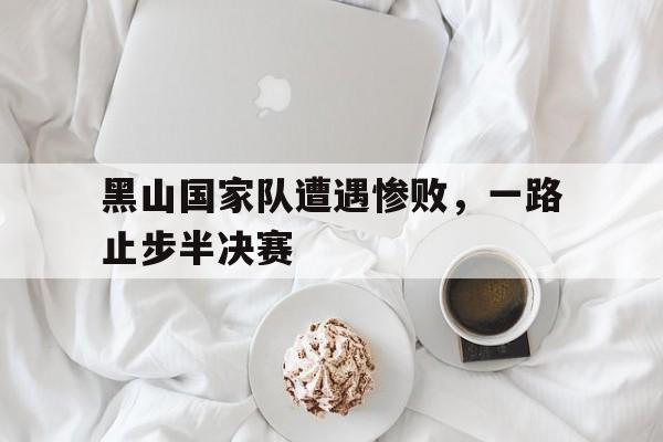 黑山国家队遭遇惨败，一路止步半决赛