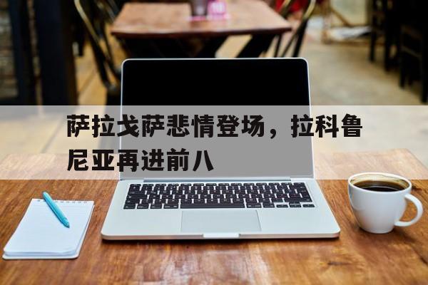 关于萨拉戈萨悲情登场，拉科鲁尼亚再进前八的信息